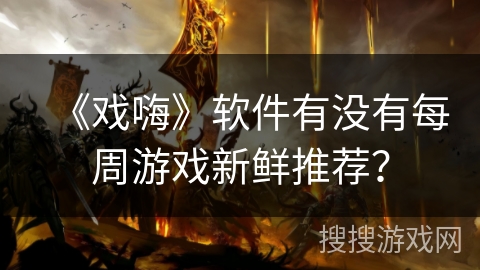 《戏嗨》软件有没有每周游戏新鲜推荐? 《戏嗨》软件有没有每周游戏新鲜推荐?