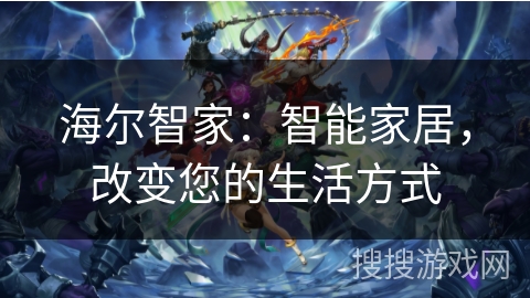 海尔智家:智能家居,改变您的生活方式 海尔智家:智能家居,改变您的生活方式