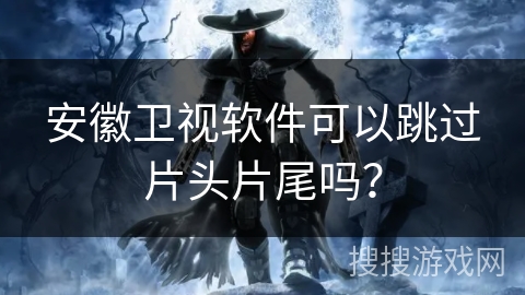 安徽卫视软件可以跳过片头片尾吗? 安徽卫视软件可以跳过片头片尾吗?
