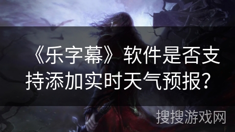 《乐字幕》软件是否支持添加实时天气预报? 《乐字幕》软件是否支持添加实时天气预报?