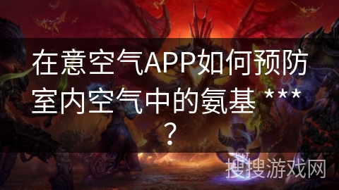 在意空气APP如何预防室内空气中的氨基 *** ？
