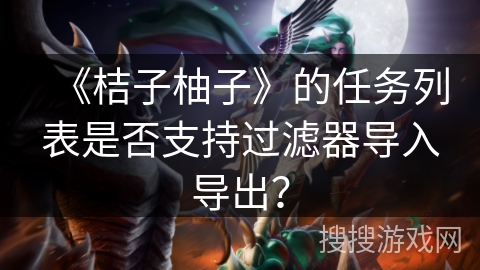 《桔子柚子》的任务列表是否支持过滤器导入导出？