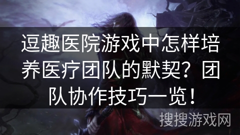 逗趣医院游戏中怎样培养医疗团队的默契？团队协作技巧一览！
