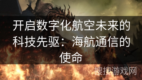 开启数字化航空未来的科技先驱:海航通信的使命 开启数字化航空未来的科技先驱:海航通信的使命