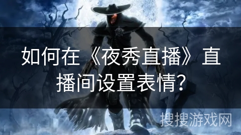 如何在《夜秀直播》直播间设置表情? 如何在《夜秀直播》直播间设置表情?