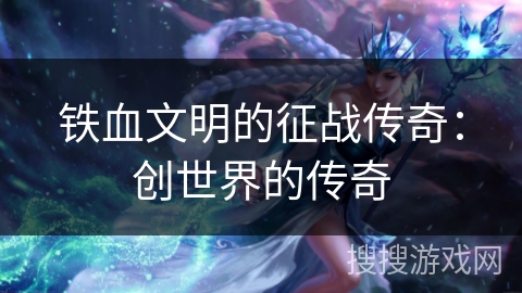 铁血文明的征战传奇：创世界的传奇