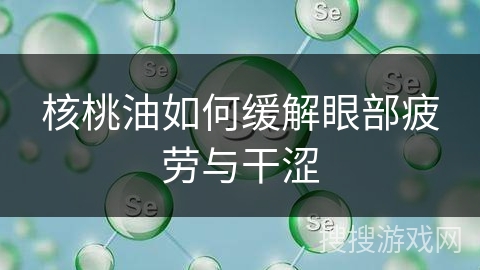 核桃油如何缓解眼部疲劳与干涩