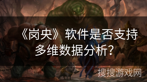 《岗央》软件是否支持多维数据分析? 《岗央》软件是否支持多维数据分析?