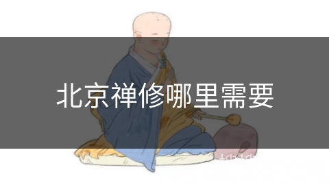 北京禅修哪里需要 北京禅修哪里需要