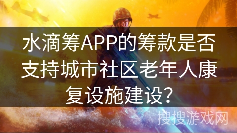 水滴筹APP的筹款是否支持城市社区老年人康复设施建设？