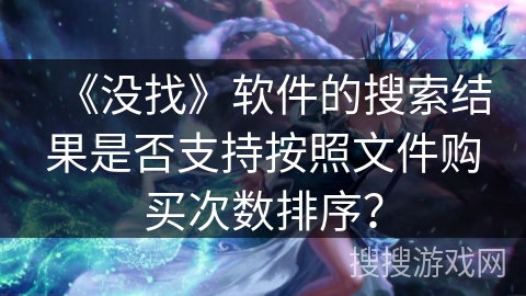 《没找》软件的搜索结果是否支持按照文件购买次数排序? 《没找》软件的搜索结果是否支持按照文件购买次数排序?
