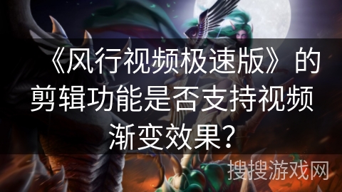 《风行视频极速版》的剪辑功能是否支持视频渐变效果？