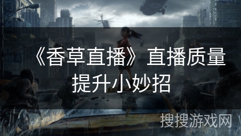 《香草直播》直播质量提升小妙招 《香草直播》直播质量提升小妙招