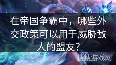 在帝国争霸中,哪些外交政策可以用于威胁敌人的盟友? 在帝国争霸中,哪些外交政策可以用于威胁敌人的盟友?