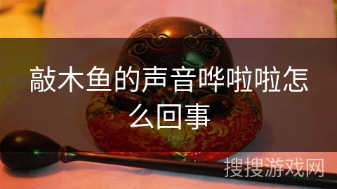 敲木鱼的声音哗啦啦怎么回事