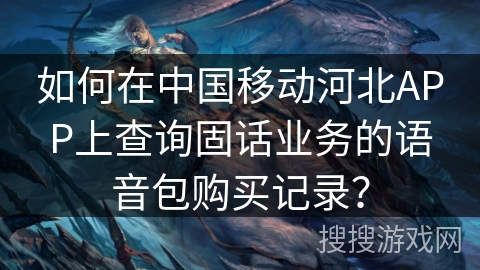 如何在中国移动河北APP上查询固话业务的语音包购买记录? 如何在中国移动河北APP上查询固话业务的语音包购买记录?