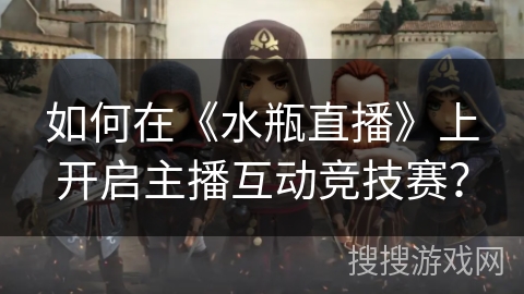 如何在《水瓶直播》上开启主播互动竞技赛? 如何在《水瓶直播》上开启主播互动竞技赛?