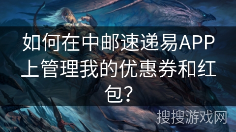 如何在中邮速递易APP上管理我的优惠券和红包? 如何在中邮速递易APP上管理我的优惠券和红包?