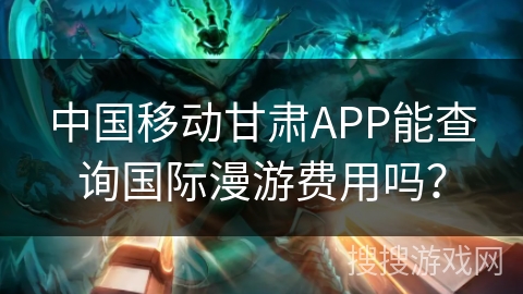 中国移动甘肃APP能查询国际漫游费用吗？
