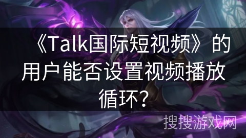 《Talk国际短视频》的用户能否设置视频播放循环? 《Talk国际短视频》的用户能否设置视频播放循环?