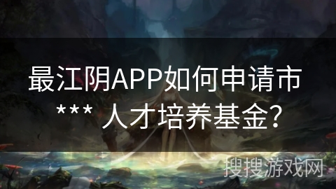 最江阴APP如何申请市 *** 人才培养基金? 最江阴APP如何申请市 *** 人才培养基金?