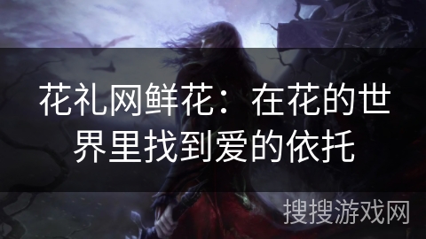 花礼网鲜花：在花的世界里找到爱的依托