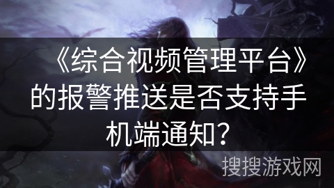 《综合视频管理平台》的报警推送是否支持手机端通知? 《综合视频管理平台》的报警推送是否支持手机端通知?