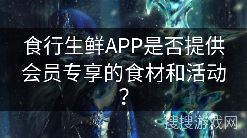 食行生鲜APP是否提供会员专享的食材和活动? 食行生鲜APP是否提供会员专享的食材和活动?