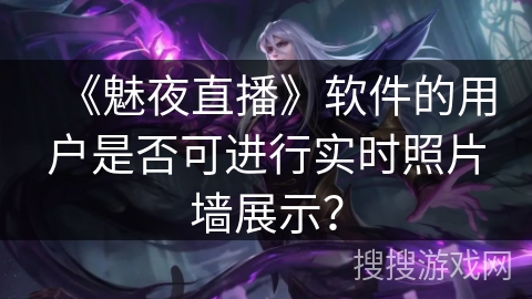 《魅夜直播》软件的用户是否可进行实时照片墙展示？