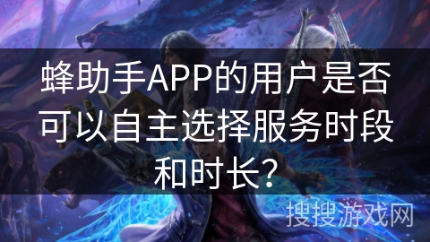 蜂助手APP的用户是否可以自主选择服务时段和时长? 蜂助手APP的用户是否可以自主选择服务时段和时长?