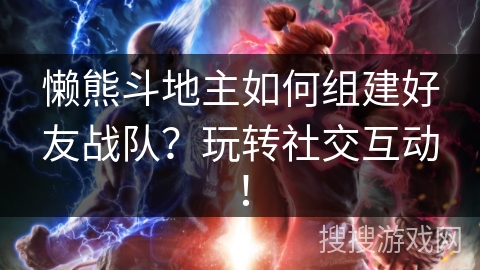懒熊斗地主如何组建好友战队?玩转社交互动! 懒熊斗地主如何组建好友战队?玩转社交互动!