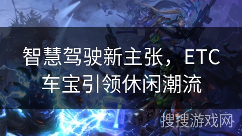 智慧驾驶新主张,ETC车宝引领休闲潮流 智慧驾驶新主张,ETC车宝引领休闲潮流