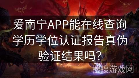 爱南宁APP能在线查询学历学位认证报告真伪验证结果吗？