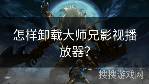 怎样卸载大师兄影视播放器? 怎样卸载大师兄影视播放器?