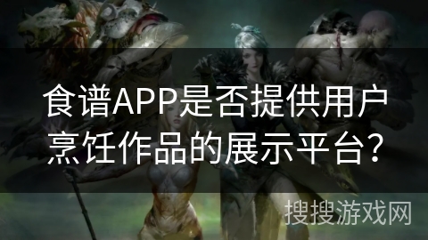 食谱APP是否提供用户烹饪作品的展示平台? 食谱APP是否提供用户烹饪作品的展示平台?