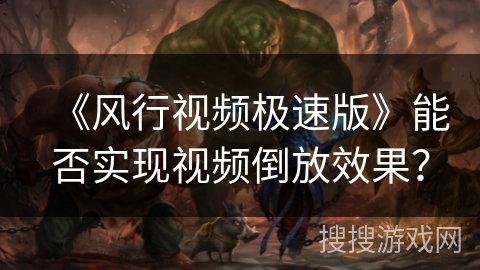 《风行视频极速版》能否实现视频倒放效果? 《风行视频极速版》能否实现视频倒放效果?