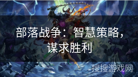 部落战争:智慧策略,谋求胜利 部落战争:智慧策略,谋求胜利