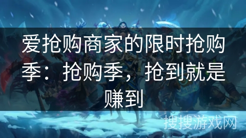 爱抢购商家的限时抢购季:抢购季,抢到就是赚到 爱抢购商家的限时抢购季:抢购季,抢到就是赚到