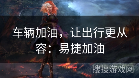 车辆加油,让出行更从容:易捷加油 车辆加油,让出行更从容:易捷加油