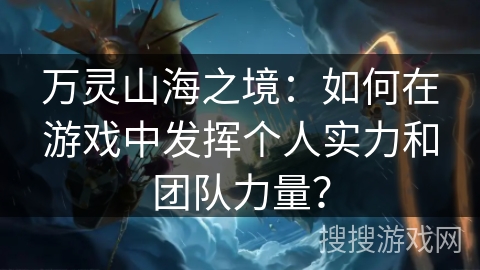 万灵山海之境：如何在游戏中发挥个人实力和团队力量？