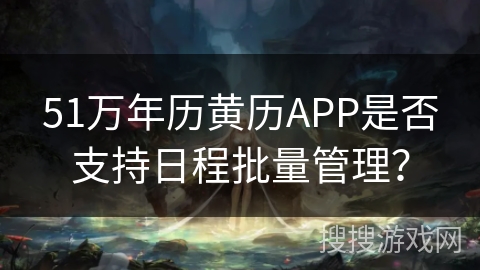 51万年历黄历APP是否支持日程批量管理? 51万年历黄历APP是否支持日程批量管理?
