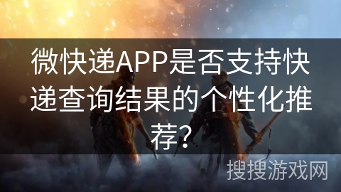 微快递APP是否支持快递查询结果的个性化推荐? 微快递APP是否支持快递查询结果的个性化推荐?