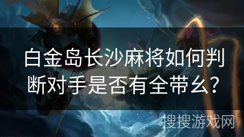 白金岛长沙麻将如何判断对手是否有全带幺? 白金岛长沙麻将如何判断对手是否有全带幺?