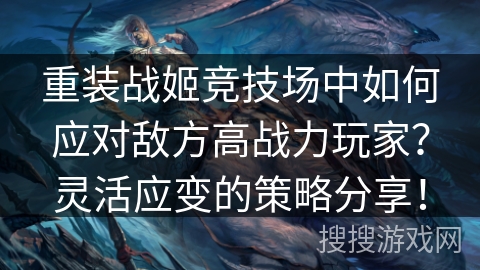 重装战姬竞技场中如何应对敌方高战力玩家?灵活应变的策略分享! 重装战姬竞技场中如何应对敌方高战力玩家?灵活应变的策略分享!