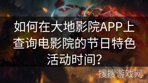 如何在大地影院APP上查询电影院的节日特色活动时间? 如何在大地影院APP上查询电影院的节日特色活动时间?