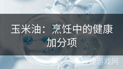 玉米油：烹饪中的健康加分项