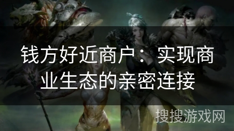 钱方好近商户:实现商业生态的亲密连接 钱方好近商户:实现商业生态的亲密连接