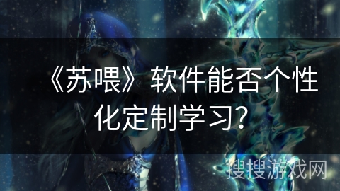 《苏喂》软件能否个性化定制学习? 《苏喂》软件能否个性化定制学习?