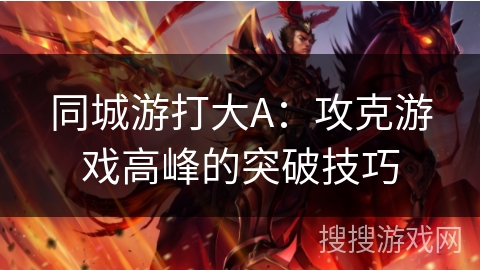 同城游打大A:攻克游戏高峰的突破技巧 同城游打大A:攻克游戏高峰的突破技巧