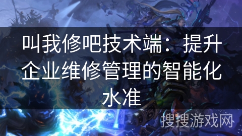 叫我修吧技术端:提升企业维修管理的智能化水准 叫我修吧技术端:提升企业维修管理的智能化水准